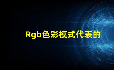 Rgb色彩模式代表的顏色是 Rgb模式中g(shù)表示的顏色是
